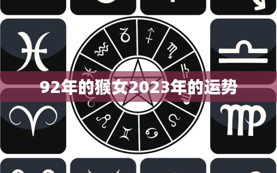 92年的猴女2023年的运势，92年猴女2023年的运势和婚姻