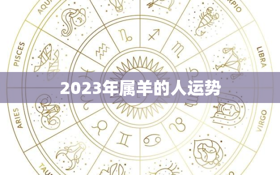 2023年属羊的人运势，2023年属羊的人运势如何