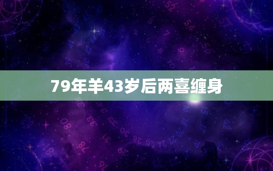 79年羊43岁后两喜缠身，2023年属羊要出大事