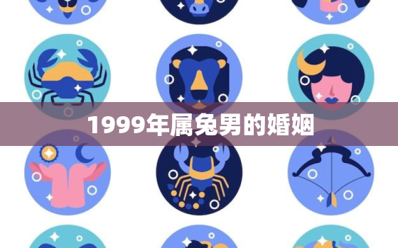 1999年属兔男的婚姻，1999年属兔男的婚姻怎么样