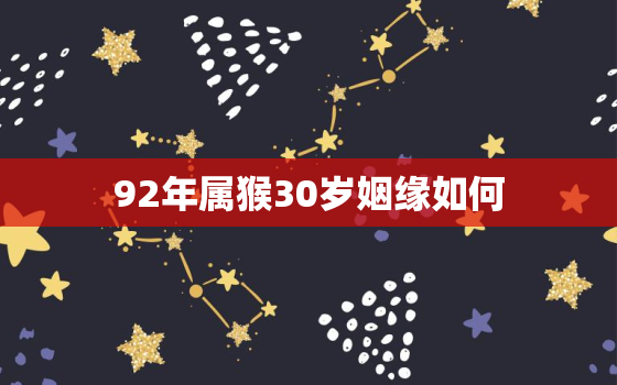 92年属猴30岁姻缘如何，1992年属猴几岁遇真爱