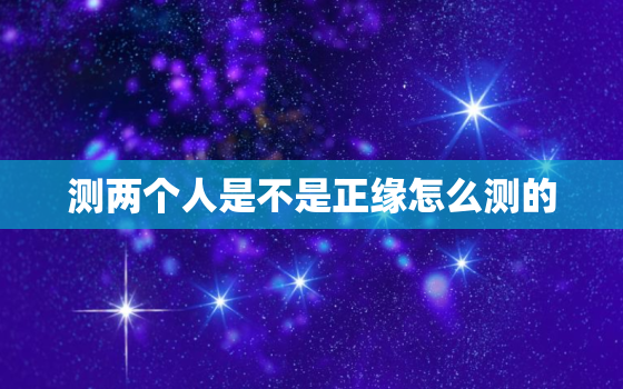 测两个人是不是正缘怎么测的，测试两个人是否缘分已尽开始测试