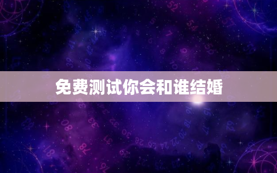 免费测试你会和谁结婚，测一测你会和谁结婚