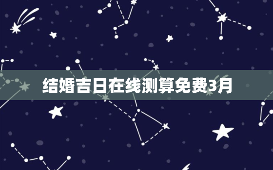 结婚吉日在线测算免费3月，结婚吉日查询2023年3月黄道吉日