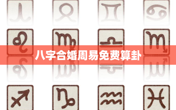 八字合婚周易免费算卦，八字合婚免费算命生辰八字婚姻