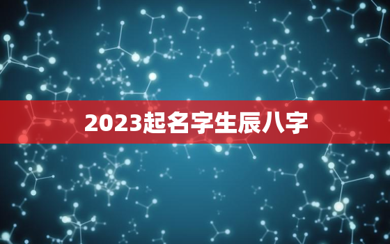 2023起名字生辰八字，2023起名字生辰八字杨