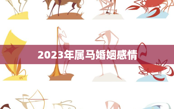 2023年属马婚姻感情，属马2023年婚姻运势