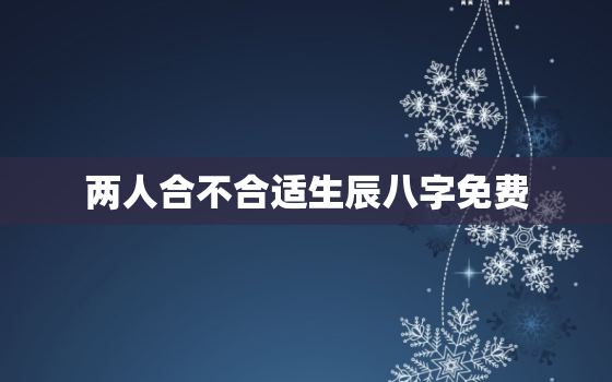 两人合不合适生辰八字免费，俩人合不合适的生辰八字