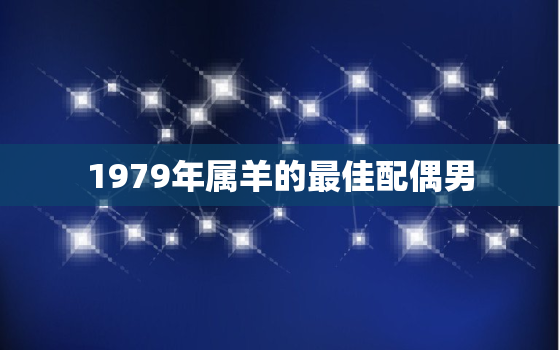 1979年属羊的最佳配偶男，79年属羊男最佳婚配属相