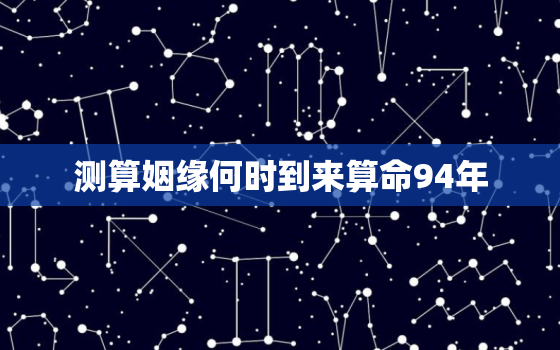 测算姻缘何时到来算命94年，1994年属姻缘怎么样