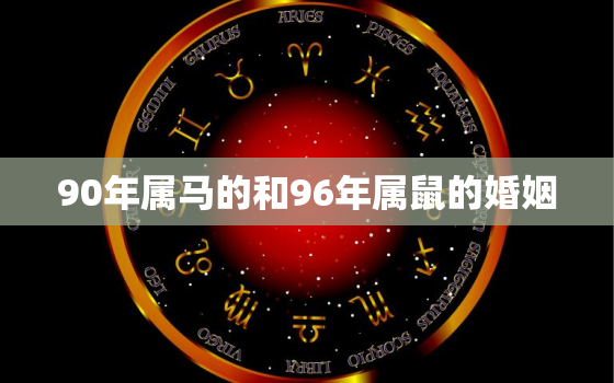 90年属马的和96年属鼠的婚姻，90年属马和96年属鼠八字合吗