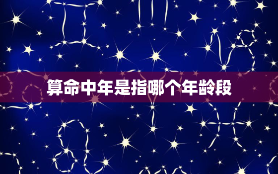 算命中年是指哪个年龄段，算命中年是指哪个年龄段的人