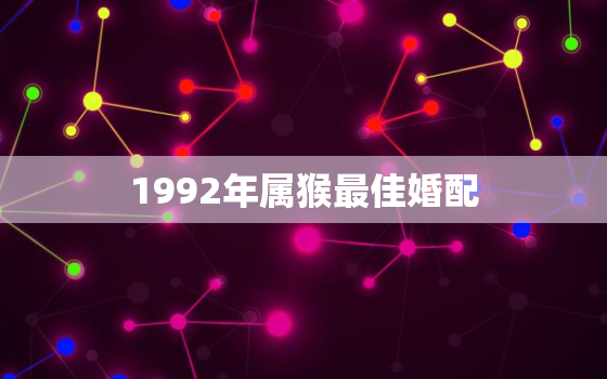 1992年属猴最佳婚配，1992年属猴最佳婚配属相女