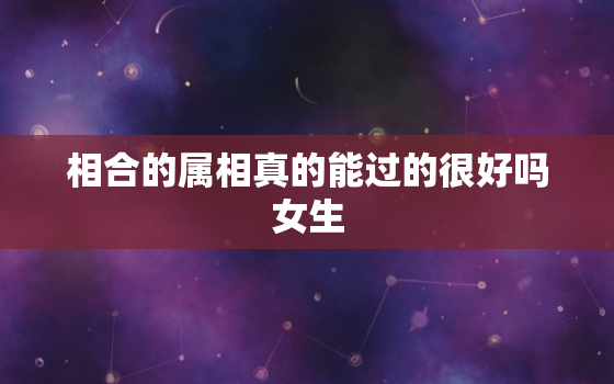 相合的属相真的能过的很好吗女生，属相相合的婚姻长久吗