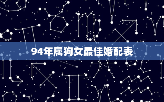 94年属狗女最佳婚配表，94年狗男的婚姻与命运