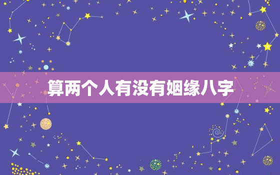 算两个人有没有姻缘八字，算两个人有没有婚缘免费