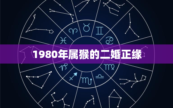 1980年属猴的二婚正缘，80年属猴二次婚姻在几岁