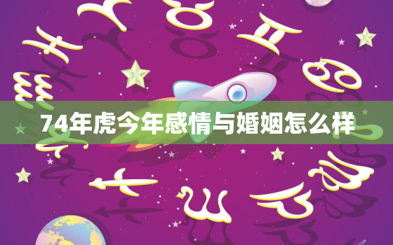 74年虎今年感情与婚姻怎么样，74年虎今年感情与婚姻怎么样74年虎人财运