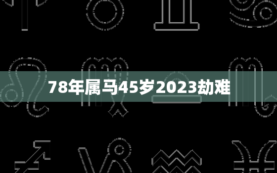 78年属马45岁2023劫难，78年属马45岁2024劫难