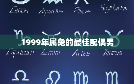 1999年属兔的最佳配偶男，1999年属兔男最佳婚配表