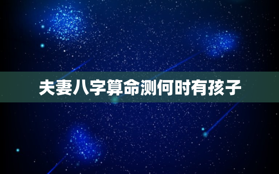 夫妻八字算命测何时有孩子，免费八字测配偶何时出现