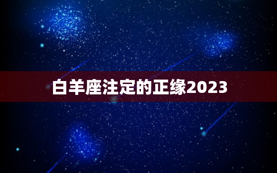 白羊座注定的正缘2023(讨论星座缘分与命运的奥秘)