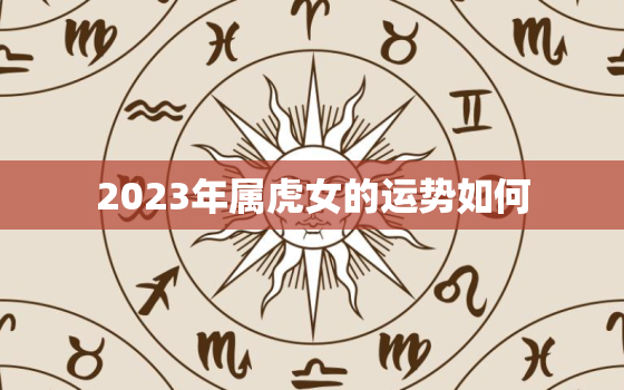 2023年属虎女的运势如何(详解虎年运势)