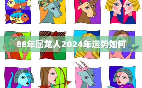 88年属龙人2024年运势如何(未来四年龙儿事业顺遂财运亨通)