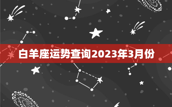 白羊座运势查询2023年3月份(春季行运如何)