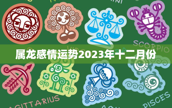 属龙感情运势2023年十二月份(爱情甜蜜如蜜糖)