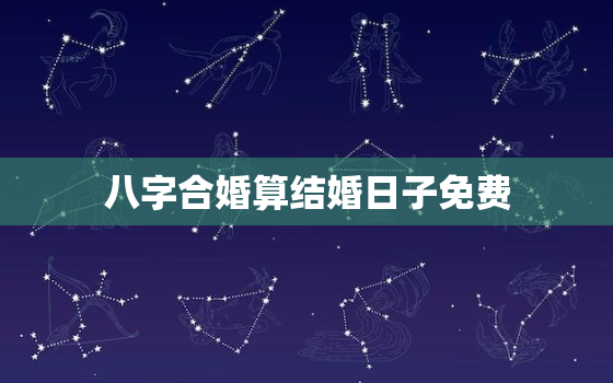 八字合婚算结婚日子免费，2021年八字合婚算结婚吉日