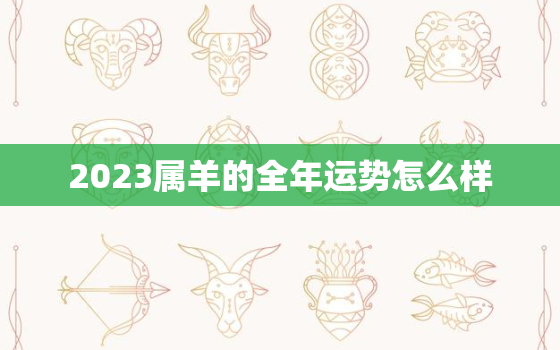 2023属羊的全年运势怎么样，2023年属羊人全年运势如何