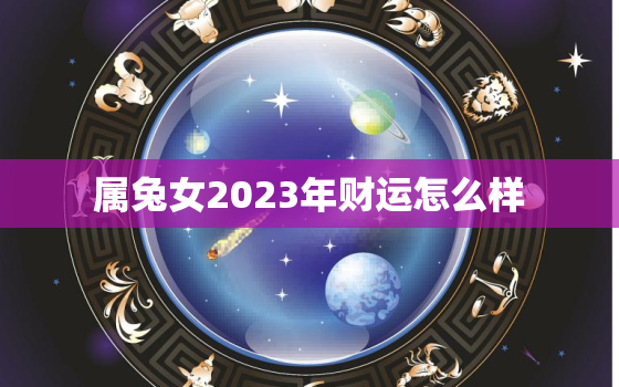 属兔女2023年财运怎么样，2023年属兔女孩命运好不好