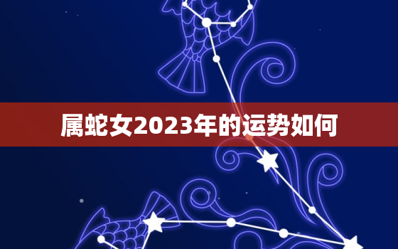 属蛇女2023年的运势如何，2023年开始走大运的生肖