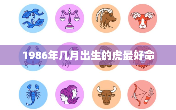 1986年几月出生的虎最好命，86属虎女人哪月生最好