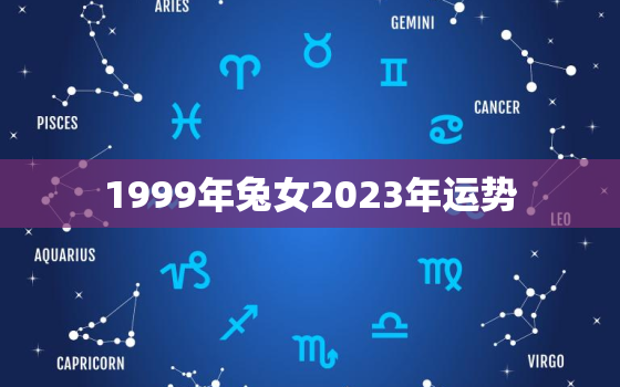 1999年兔女2023年运势，99年属兔女2023年全年运势