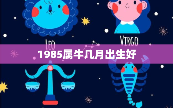 1985属牛几月出生好，1985属牛几月出生大富大贵