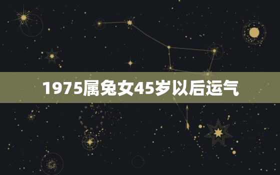 1975属兔女45岁以后运气，1975属兔女2021年46岁以后运气