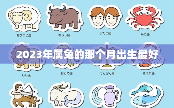 2023年属兔的那个月出生最好，2023年属兔几月份出生的最好,最旺?