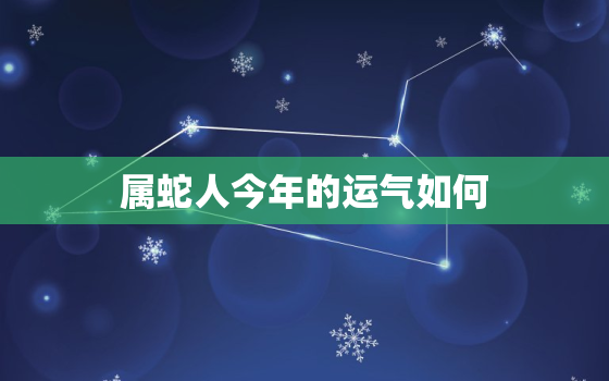 属蛇人今年的运气如何，属蛇人今年的运气如何呢