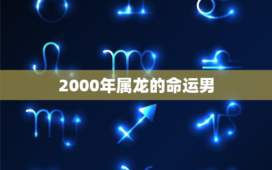 2000年属龙的命运男，2000年属龙男一生命运怎么样