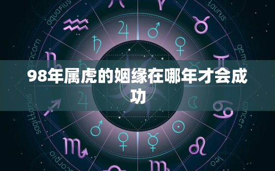 98年属虎的姻缘在哪年才会成功，98年属虎的姻缘在哪年才会成功呢