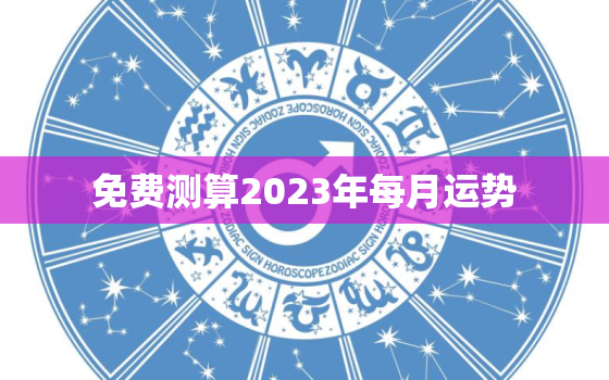 免费测算2023年每月运势，2023年运程十二生肖每月运程