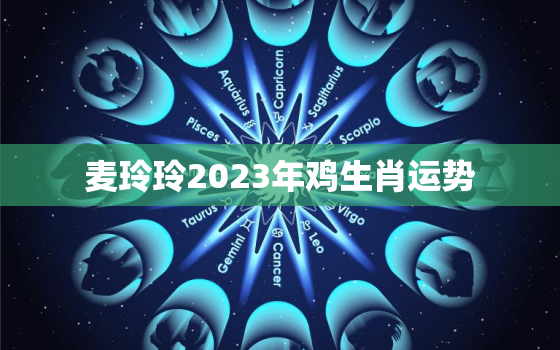 麦玲玲2023年鸡生肖运势，麦玲玲2021年生肖鸡运程