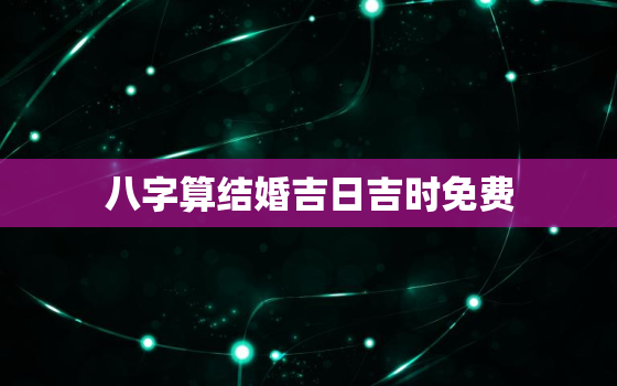 八字算结婚吉日吉时免费，测八字算结婚吉日