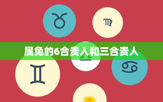 属兔的6合贵人和三合贵人，属兔人跟谁一起财运好