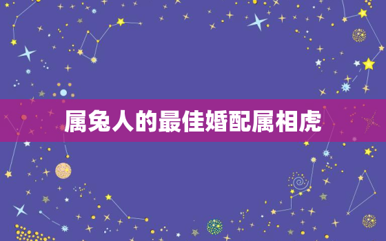 属兔人的最佳婚配属相虎，属兔的配什么样的婚姻