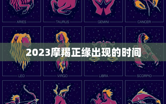 2023摩羯正缘出现的时间，摩羯座的正缘什么时候会出现?