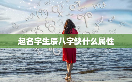 起名字生辰八字缺什么属性，生辰八字取名字缺什么