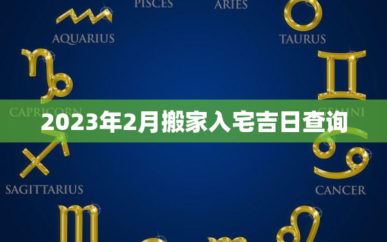 2023年2月搬家入宅吉日查询，2023年搬新家日子